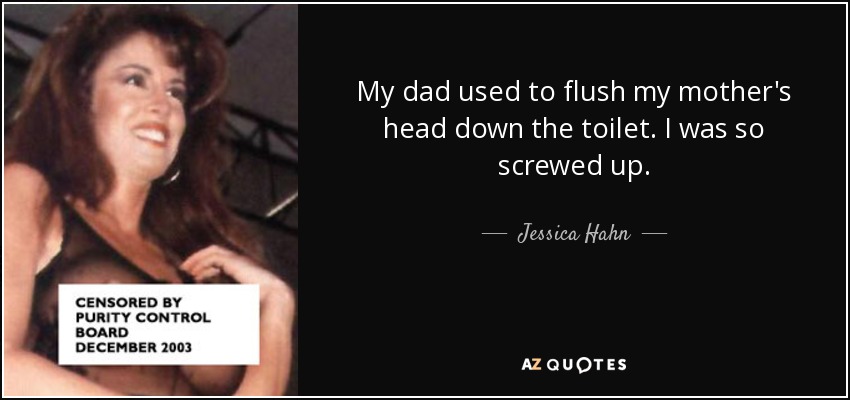 My dad used to flush my mother's head down the toilet. I was so screwed up. - Jessica Hahn