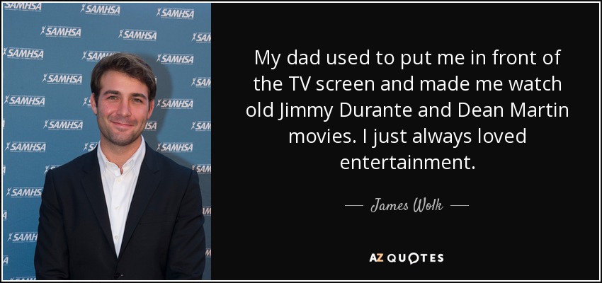 My dad used to put me in front of the TV screen and made me watch old Jimmy Durante and Dean Martin movies. I just always loved entertainment. - James Wolk