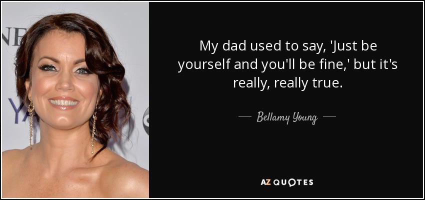 My dad used to say, 'Just be yourself and you'll be fine,' but it's really, really true. - Bellamy Young