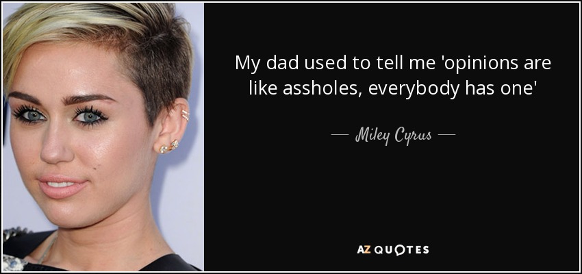 My dad used to tell me 'opinions are like assholes, everybody has one' - Miley Cyrus