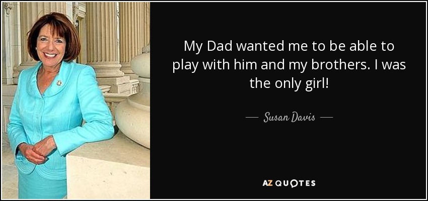 My Dad wanted me to be able to play with him and my brothers. I was the only girl! - Susan Davis