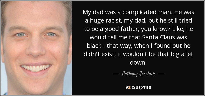 My dad was a complicated man. He was a huge racist, my dad, but he still tried to be a good father, you know? Like, he would tell me that Santa Claus was black - that way, when I found out he didn't exist, it wouldn't be that big a let down. - Anthony Jeselnik