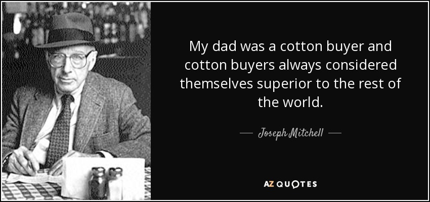 My dad was a cotton buyer and cotton buyers always considered themselves superior to the rest of the world. - Joseph Mitchell
