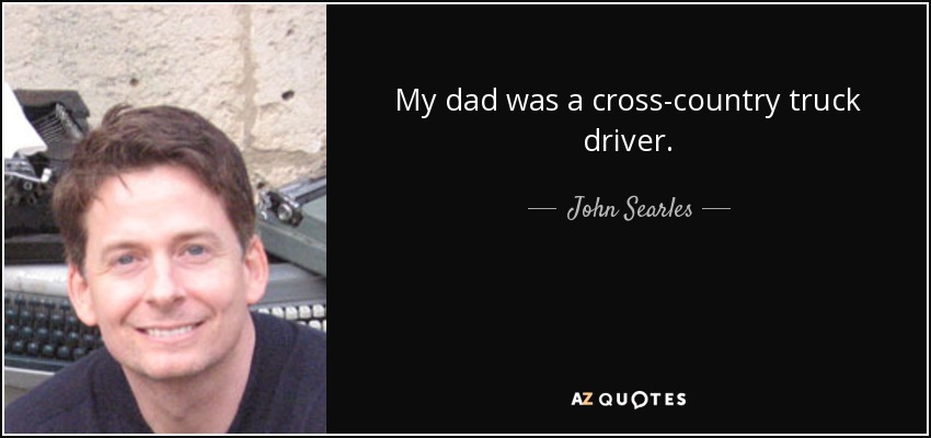 My dad was a cross-country truck driver. - John Searles