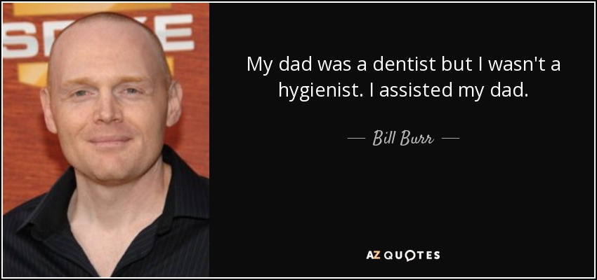 My dad was a dentist but I wasn't a hygienist. I assisted my dad. - Bill Burr