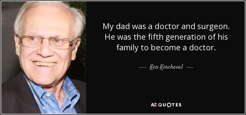 My dad was a doctor and surgeon. He was the fifth generation of his family to become a doctor. - Ken Kercheval
