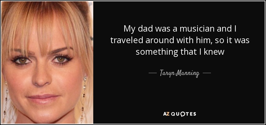 My dad was a musician and I traveled around with him, so it was something that I knew - Taryn Manning