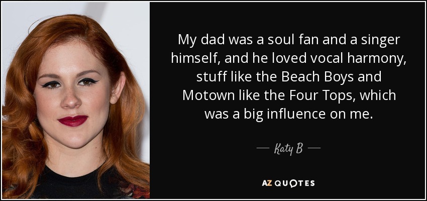My dad was a soul fan and a singer himself, and he loved vocal harmony, stuff like the Beach Boys and Motown like the Four Tops, which was a big influence on me. - Katy B