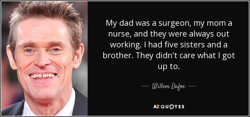 My dad was a surgeon, my mom a nurse, and they were always out working. I had five sisters and a brother. They didn't care what I got up to. - Willem Dafoe