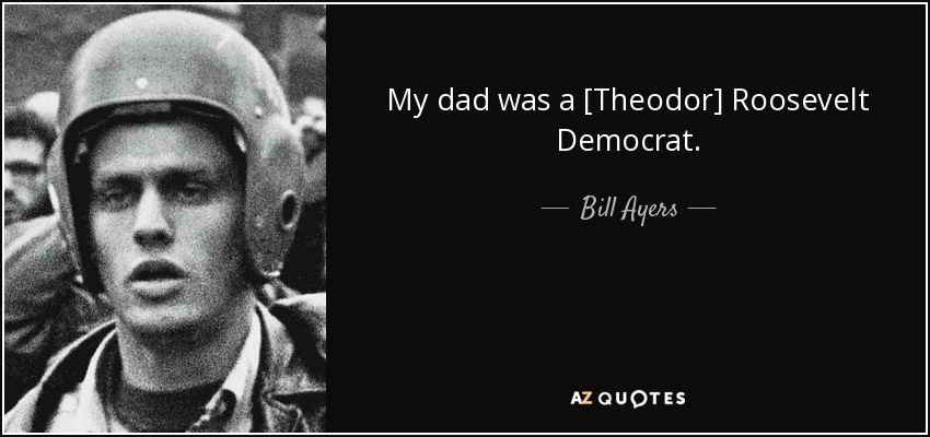 My dad was a [Theodor] Roosevelt Democrat. - Bill Ayers