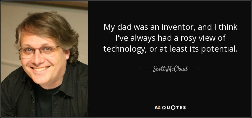 My dad was an inventor, and I think I've always had a rosy view of technology, or at least its potential. - Scott McCloud