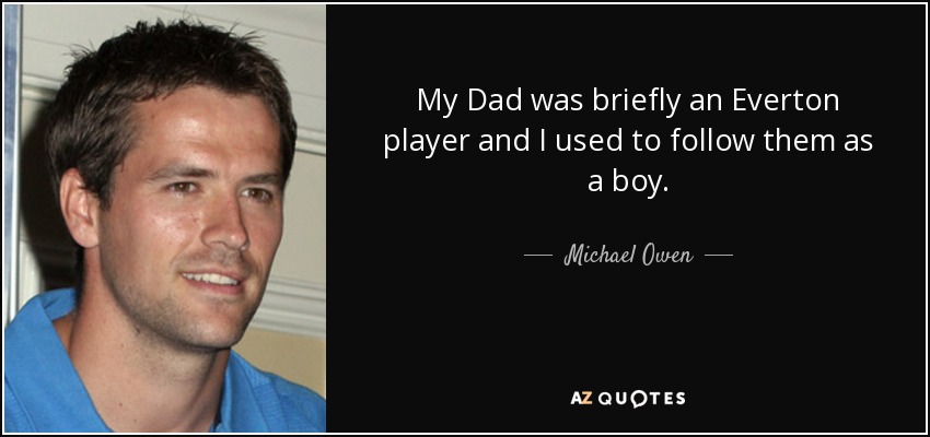 My Dad was briefly an Everton player and I used to follow them as a boy. - Michael Owen