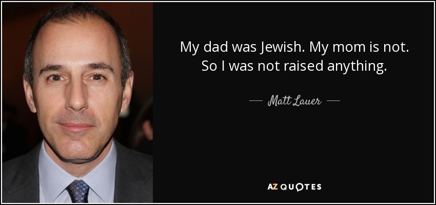 My dad was Jewish. My mom is not. So I was not raised anything. - Matt Lauer