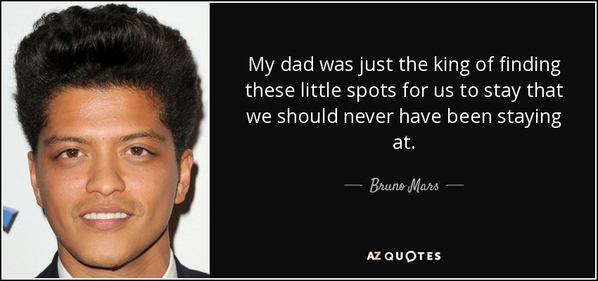 My dad was just the king of finding these little spots for us to stay that we should never have been staying at. - Bruno Mars