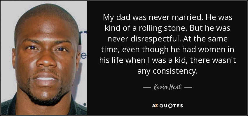 My dad was never married. He was kind of a rolling stone. But he was never disrespectful. At the same time, even though he had women in his life when I was a kid, there wasn't any consistency. - Kevin Hart