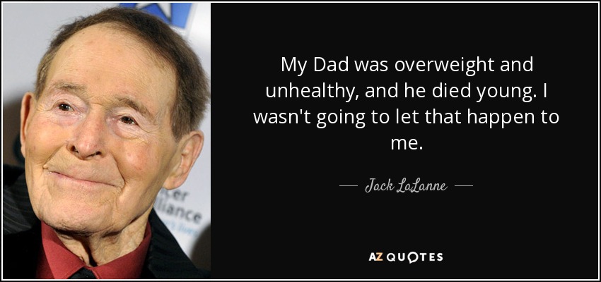 My Dad was overweight and unhealthy, and he died young. I wasn't going to let that happen to me. - Jack LaLanne