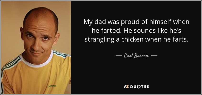 My dad was proud of himself when he farted. He sounds like he's strangling a chicken when he farts. - Carl Barron