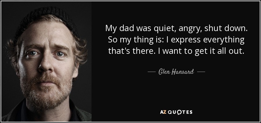 My dad was quiet, angry, shut down. So my thing is: I express everything that's there. I want to get it all out. - Glen Hansard