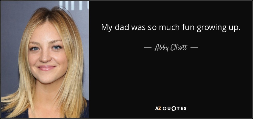 My dad was so much fun growing up. - Abby Elliott