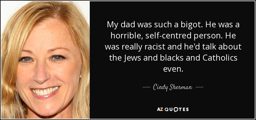 My dad was such a bigot. He was a horrible, self-centred person. He was really racist and he'd talk about the Jews and blacks and Catholics even. - Cindy Sherman