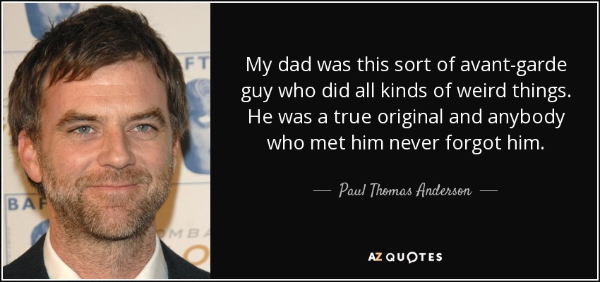 My dad was this sort of avant-garde guy who did all kinds of weird things. He was a true original and anybody who met him never forgot him. - Paul Thomas Anderson