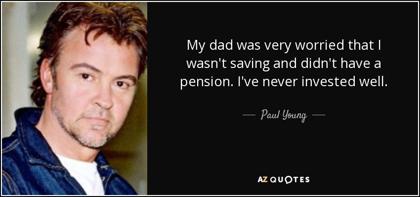 My dad was very worried that I wasn't saving and didn't have a pension. I've never invested well. - Paul Young