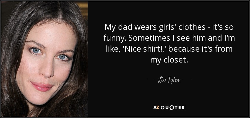 My dad wears girls' clothes - it's so funny. Sometimes I see him and I'm like, 'Nice shirt!,' because it's from my closet. - Liv Tyler