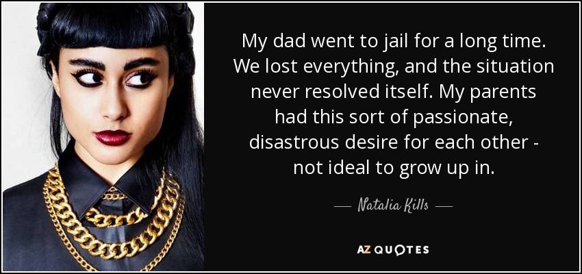 My dad went to jail for a long time. We lost everything, and the situation never resolved itself. My parents had this sort of passionate, disastrous desire for each other - not ideal to grow up in. - Natalia Kills