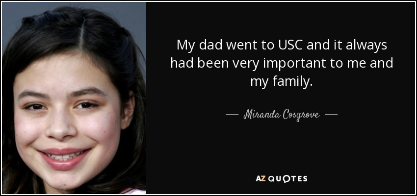 My dad went to USC and it always had been very important to me and my family. - Miranda Cosgrove
