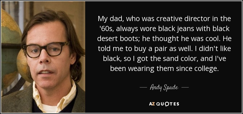My dad, who was creative director in the '60s, always wore black jeans with black desert boots; he thought he was cool. He told me to buy a pair as well. I didn't like black, so I got the sand color, and I've been wearing them since college. - Andy Spade