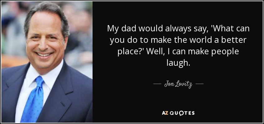 My dad would always say, 'What can you do to make the world a better place?' Well, I can make people laugh. - Jon Lovitz