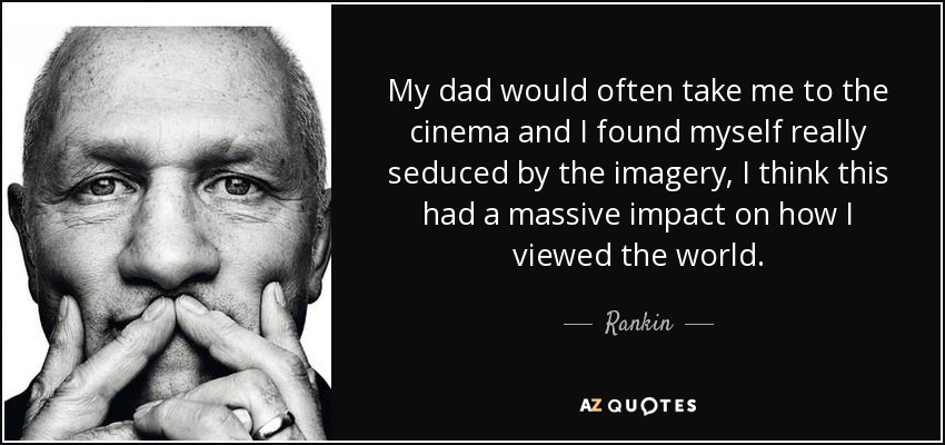 My dad would often take me to the cinema and I found myself really seduced by the imagery, I think this had a massive impact on how I viewed the world. - Rankin