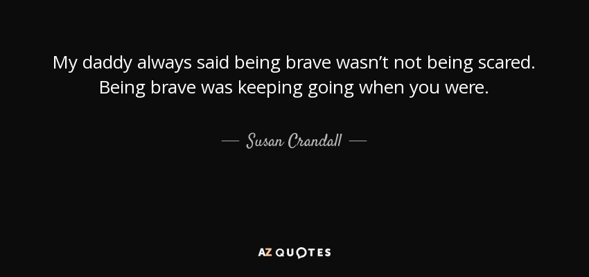 My daddy always said being brave wasn’t not being scared. Being brave was keeping going when you were. - Susan Crandall