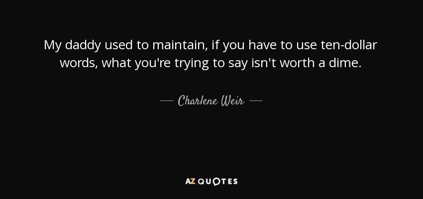 My daddy used to maintain, if you have to use ten-dollar words, what you're trying to say isn't worth a dime. - Charlene Weir