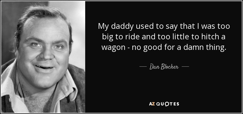 My daddy used to say that I was too big to ride and too little to hitch a wagon - no good for a damn thing. - Dan Blocker