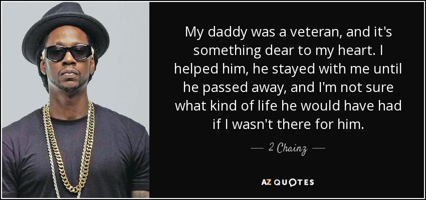 My daddy was a veteran, and it's something dear to my heart. I helped him, he stayed with me until he passed away, and I'm not sure what kind of life he would have had if I wasn't there for him. - 2 Chainz