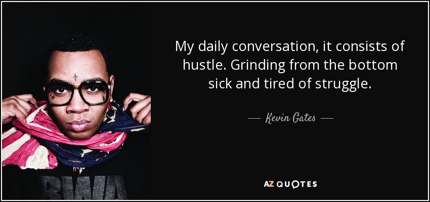 My daily conversation, it consists of hustle. Grinding from the bottom sick and tired of struggle. - Kevin Gates