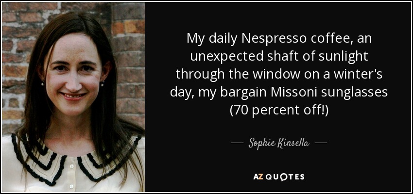 My daily Nespresso coffee, an unexpected shaft of sunlight through the window on a winter's day, my bargain Missoni sunglasses (70 percent off!) - Sophie Kinsella