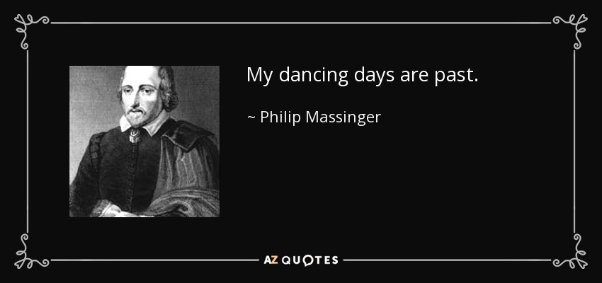 My dancing days are past. - Philip Massinger