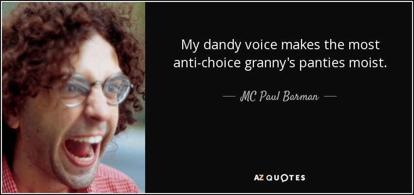 My dandy voice makes the most anti-choice granny's panties moist. - MC Paul Barman