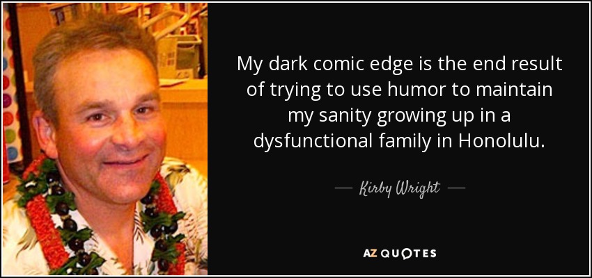 My dark comic edge is the end result of trying to use humor to maintain my sanity growing up in a dysfunctional family in Honolulu. - Kirby Wright