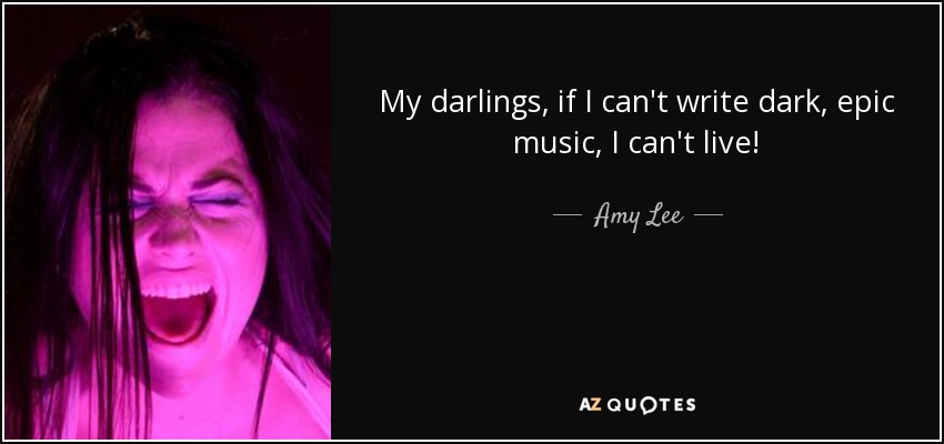 My darlings, if I can't write dark, epic music, I can't live! - Amy Lee