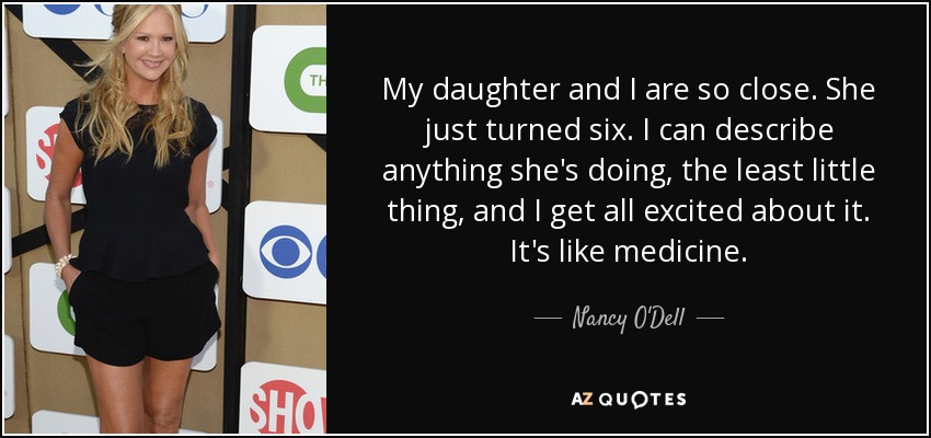 My daughter and I are so close. She just turned six. I can describe anything she's doing, the least little thing, and I get all excited about it. It's like medicine. - Nancy O'Dell