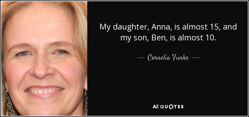 My daughter, Anna, is almost 15, and my son, Ben, is almost 10. - Cornelia Funke