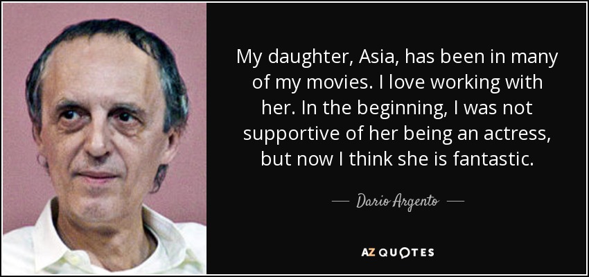 My daughter, Asia, has been in many of my movies. I love working with her. In the beginning, I was not supportive of her being an actress, but now I think she is fantastic. - Dario Argento