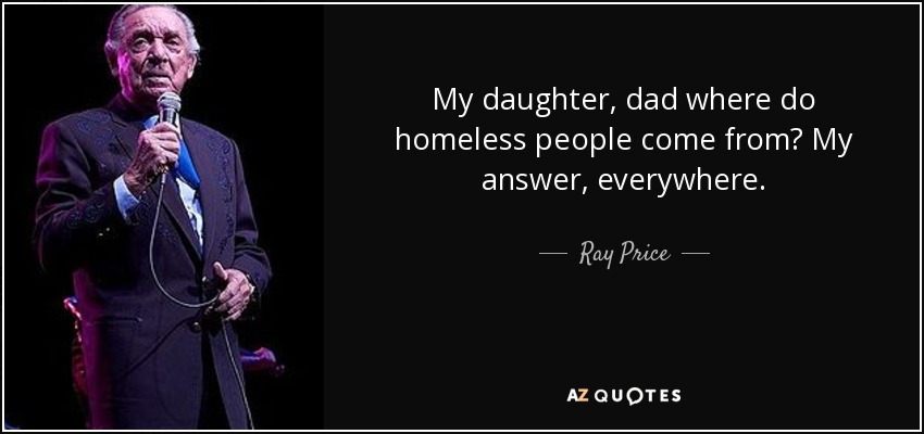 My daughter, dad where do homeless people come from? My answer, everywhere. - Ray Price