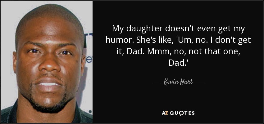 My daughter doesn't even get my humor. She's like, 'Um, no. I don't get it, Dad. Mmm, no, not that one, Dad.' - Kevin Hart