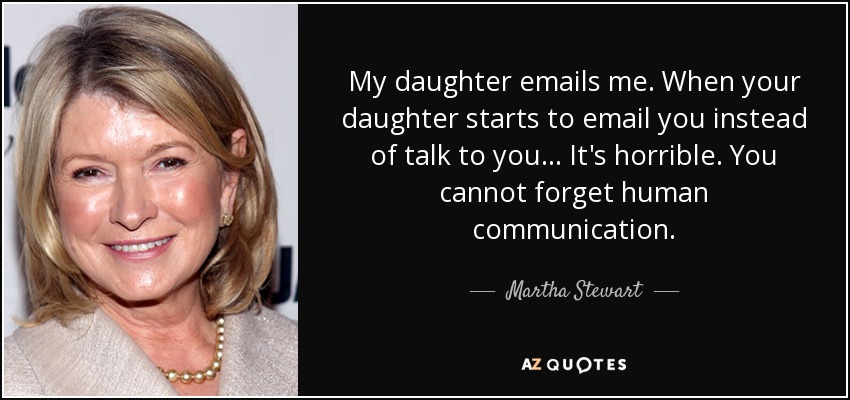My daughter emails me. When your daughter starts to email you instead of talk to you... It's horrible. You cannot forget human communication. - Martha Stewart
