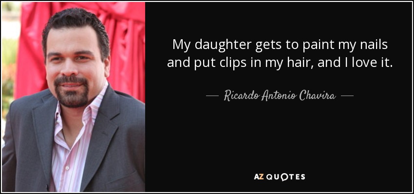 My daughter gets to paint my nails and put clips in my hair, and I love it. - Ricardo Antonio Chavira