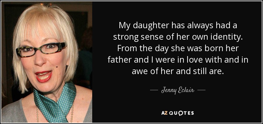 My daughter has always had a strong sense of her own identity. From the day she was born her father and I were in love with and in awe of her and still are. - Jenny Eclair